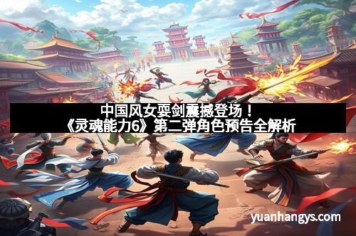 中国风女耍剑震撼登场!《灵魂能力6》第二弹角色预告全解析 中国风女耍剑震撼登场!《灵魂能力6》第二弹角色预告全解析