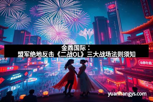 金鼎国际:盟军绝地反击《二战OL》三大战场法则须知 金鼎国际:盟军绝地反击《二战OL》三大战场法则须知